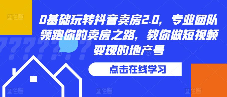 0基础玩转抖音卖房2.0，专业团队领跑你的卖房之路，教你做短视频变现的地产号-第一资源网