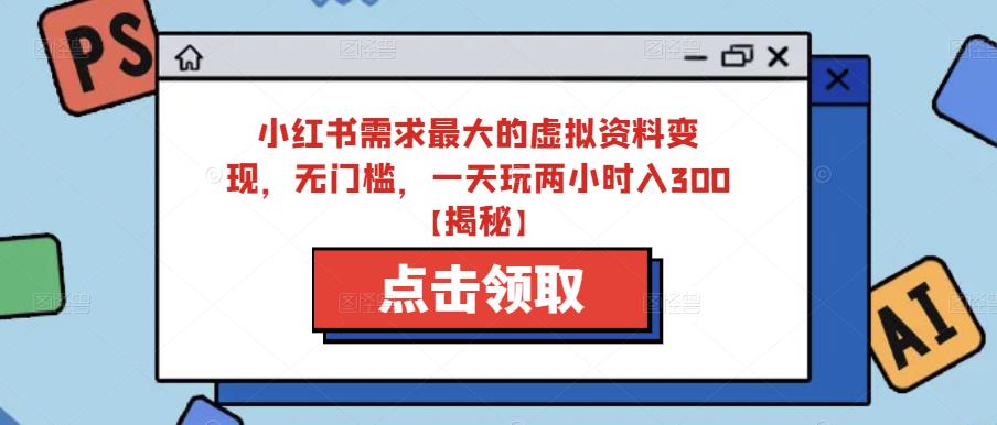 小红书需求最大的虚拟资料变现，无门槛，一天玩两小时入300+【揭秘】-第一资源网