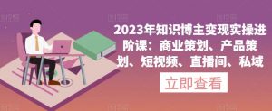 2023年知识博主变现实操进阶课:商业策划、产品策划、短视频、直播间、私域-第一资源网