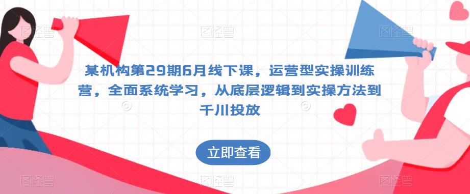 某机构第29期6月线下课，运营型实操训练营，全面系统学习，从底层逻辑到实操方法到千川投放-第一资源网