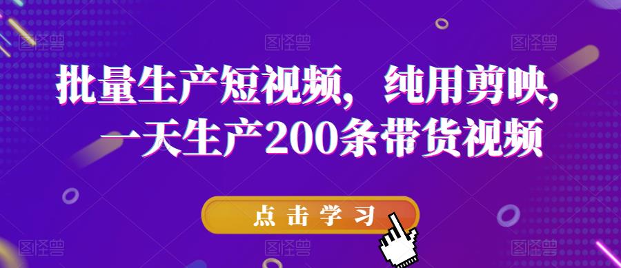 批量生产短视频，纯用剪映，一天生产200条带货视频-第一资源网