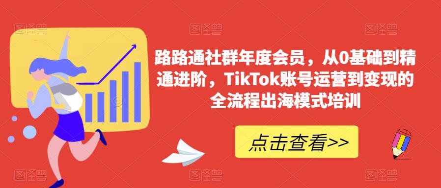 路路通社群年度会员，从0基础到精通进阶，TikTok账号运营到变现的全流程出海模式培训-第一资源网