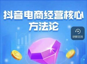 抖音电商经营核心方法论，18节课教你玩转直播带货，巨量学精品课-第一资源网