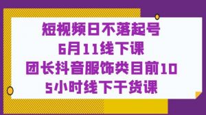短视频日不落起号【6月11线下课】团长抖音服饰类目前10 5小时线下干货课-第一资源网