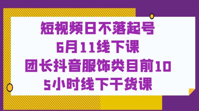 短视频日不落起号【6月11线下课】团长抖音服饰类目前10 5小时线下干货课-第一资源网
