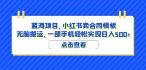 蓝海项目小红书卖合同模板无脑搬运一部手机日入500+(教程+4000份模板)【揭秘】-第一资源网