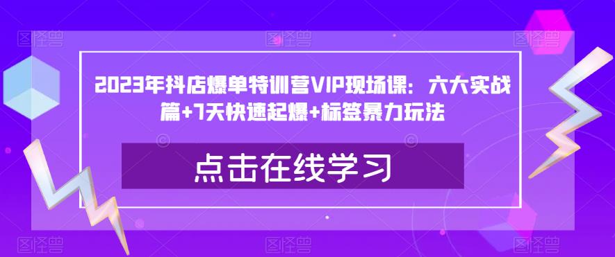 2023年抖店爆单特训营VIP现场课：六大实战篇+7天快速起爆+标签暴力玩法-第一资源网
