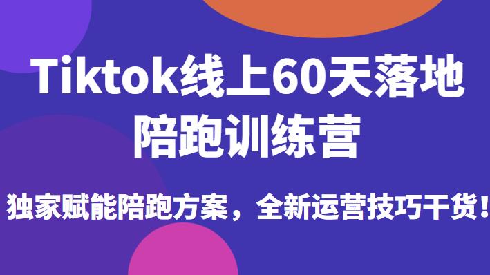 Tiktok线上60天落地陪跑训练营，独家赋能陪跑方案，全新运营技巧干货-第一资源网