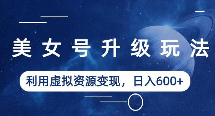 美女号升级玩法，利用虚拟资源变现，日入600+（教程+素材）【揭秘】-第一资源网
