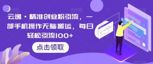 云逸·精准创业粉引流，一部手机操作无脑搬运，每日轻松引流100+-第一资源网