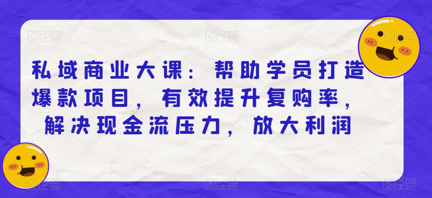 私域商业大课：帮助学员打造爆款项目，有效提升复购率，解决现金流压力，放大利润-第一资源网