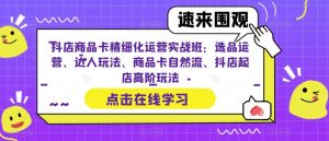 抖店商品卡精细化运营实战班：选品运营、达人玩法、商品卡自然流、抖店起店高阶玩法-第一资源网