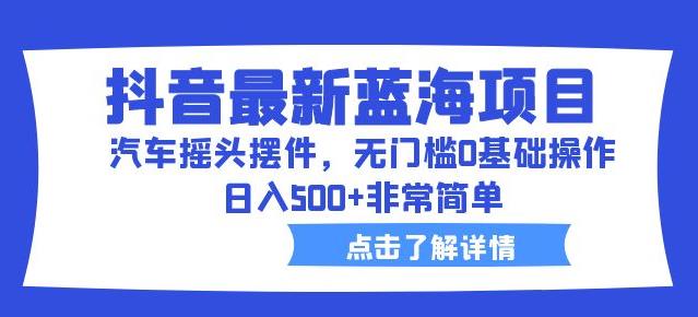 抖音最新蓝海项目，汽车摇头摆件，无门槛0基础操作，日入500+非常简单【拆解】-第一资源网