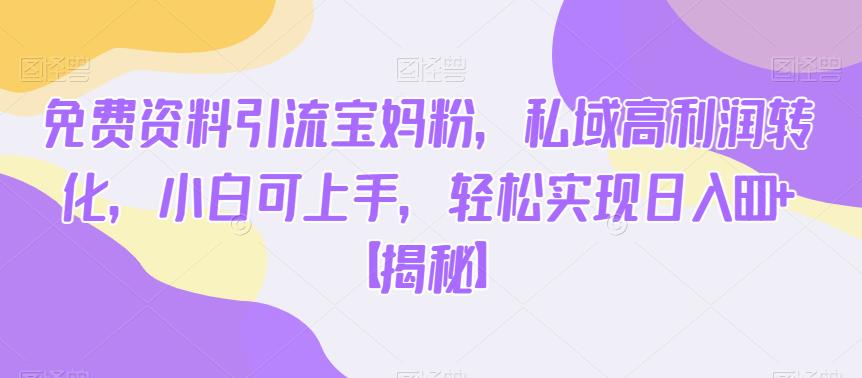 免费资料引流宝妈粉，私域高利润转化，小白可上手，轻松实现日入600+【揭秘】-第一资源网