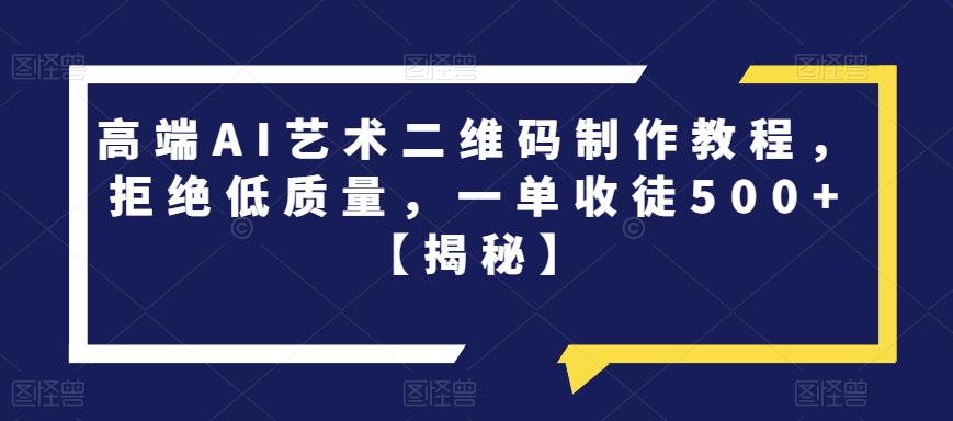 高端AI艺术二维码制作教程，拒绝低质量，一单收徒500+【揭秘】-第一资源网