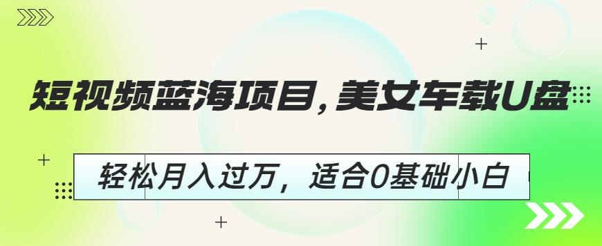短视频蓝海项目，美女车载U盘，轻松月入过万，适合0基础小白【揭秘】-第一资源网