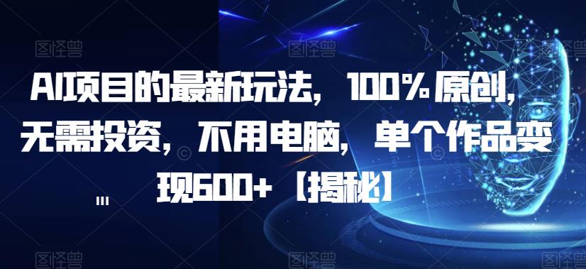 AI项目的最新玩法，100%原创，无需投资，不用电脑，单个作品变现600+【揭秘】-第一资源网