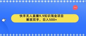 快手无人直播9.9知识淘金项目,解放双手,日入500+【揭秘】-第一资源网