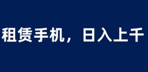 租赁手机蓝海项目,轻松到日入上千,小白0成本直接上手【揭秘】-第一资源网