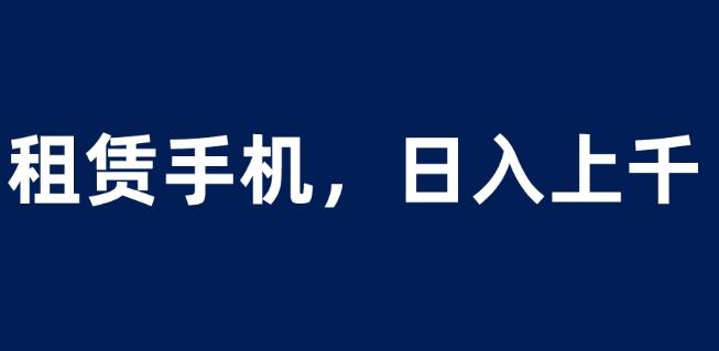 租赁手机蓝海项目，轻松到日入上千，小白0成本直接上手【揭秘】-第一资源网