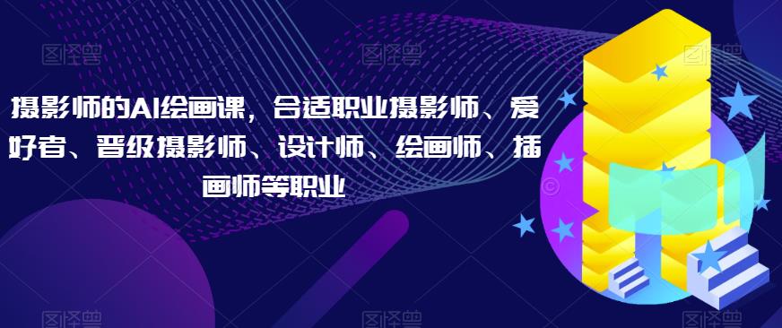 摄影师的AI绘画课，合适职业摄影师、爱好者、晋级摄影师、设计师、绘画师、插画师等职业-第一资源网