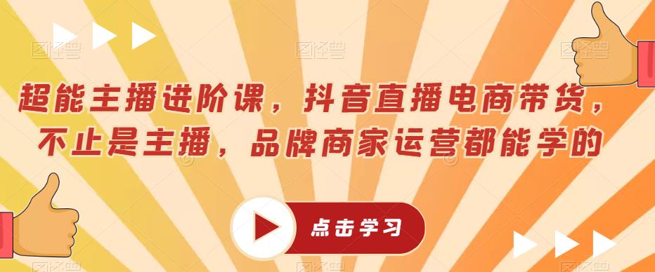 超能主播进阶课，抖音直播电商带货，不止是主播，品牌商家运营都能学的-第一资源网
