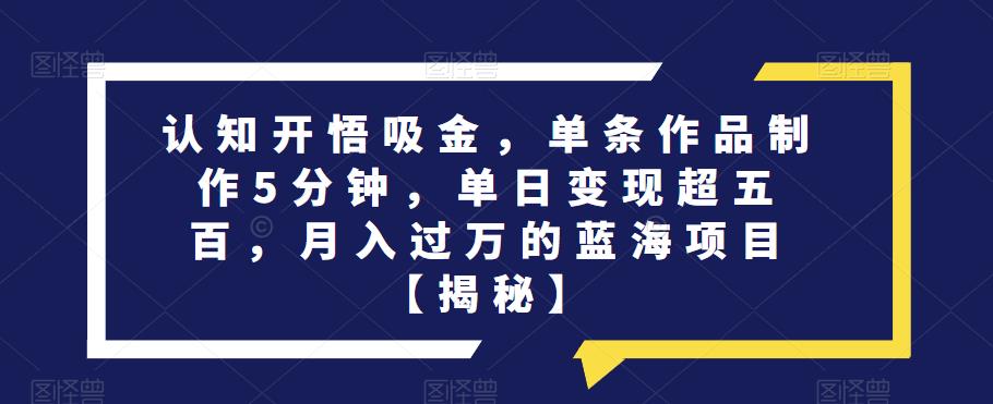 认知开悟吸金，单条作品制作5分钟，单日变现超五百，月入过万的蓝海项目【揭秘】-第一资源网