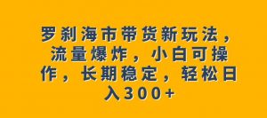罗刹海市带货新玩法，流量爆炸，小白可操作，长期稳定，轻松日入300+【揭秘】-第一资源网