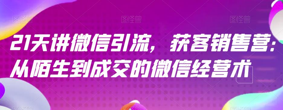 21天讲微信引流获客销售营，从陌生到成交的微信经营术-第一资源网