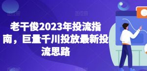 老干俊2023年投流指南，巨量千川投放最新投流思路-第一资源网