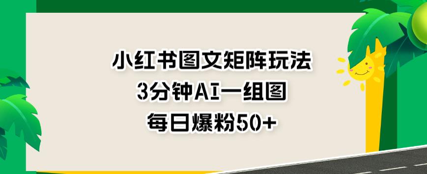 小红书图文矩阵玩法，3分钟AI一组图，每日爆粉50+【揭秘】-第一资源网