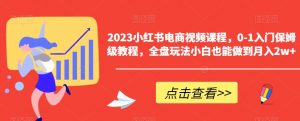 2023小红书电商视频课程,0-1入门保姆级教程,全盘玩法小白也能做到月入2w+-第一资源网