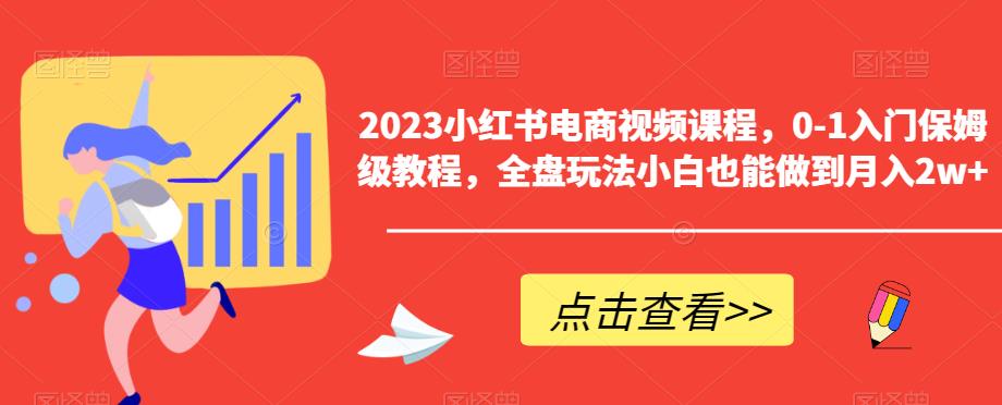 2023小红书电商视频课程，0-1入门保姆级教程，全盘玩法小白也能做到月入2w+-第一资源网