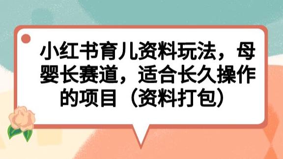 小红书育儿资料玩法，母婴长赛道，适合长久操作的项目（资料打包）【揭秘】-第一资源网