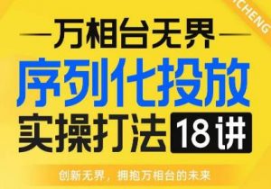 【万相台无界】序列化投放实操18讲线上实战班,全网首推,运营福音!-第一资源网