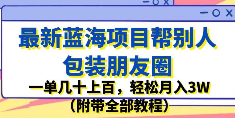 最新蓝海项目帮别人包装朋友圈，一单几十上百，轻松月入3W（附带全部教程）-第一资源网
