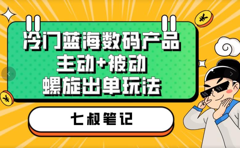 七叔冷门蓝海数码产品，主动+被动螺旋出单玩法，每天百分百出单【揭秘】-第一资源网