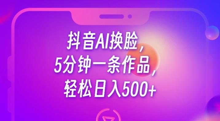 抖音AI换脸，5分钟一条作品，轻松日入500+【揭秘】-第一资源网