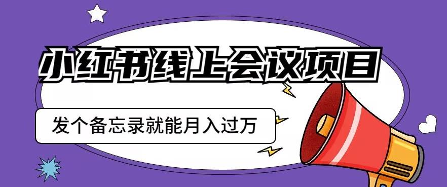 小红书线上会议项目，发一个备忘录笔记就能精准获客月入过万【揭秘】-第一资源网