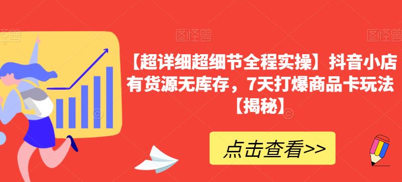 【超详细超细节全程实操】抖音小店有货源无库存，7天打爆商品卡玩法【揭秘】-第一资源网