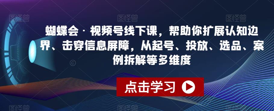 蝴蝶会·视频号线下课，帮助你扩展认知边界、击穿信息屏障，从起号、投放、选品、案例拆解等多维度-第一资源网