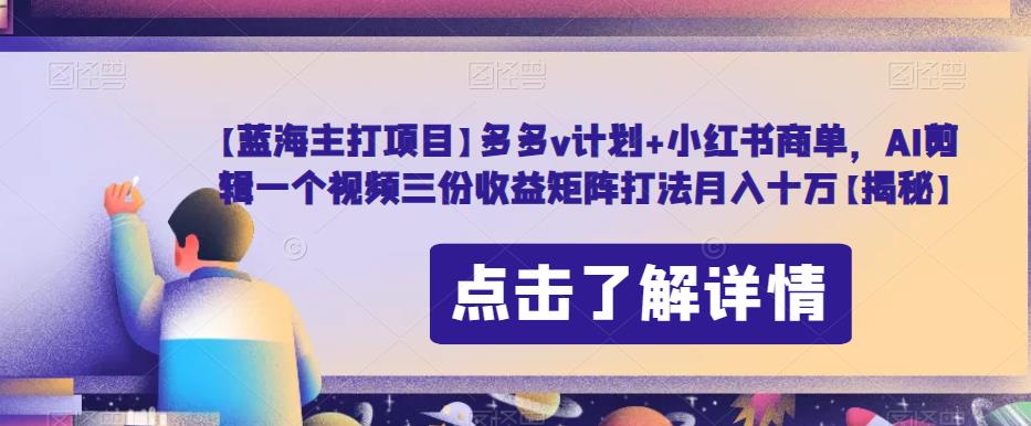 【蓝海主打项目】多多v计划+小红书商单，AI剪辑一个视频三份收益矩阵打法月入十万【揭秘】-第一资源网