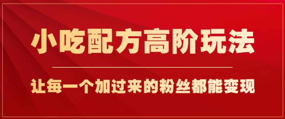 小吃配方高阶玩法，每个加过来的粉丝都能变现，一部手机轻松月入1w+【揭秘】-第一资源网