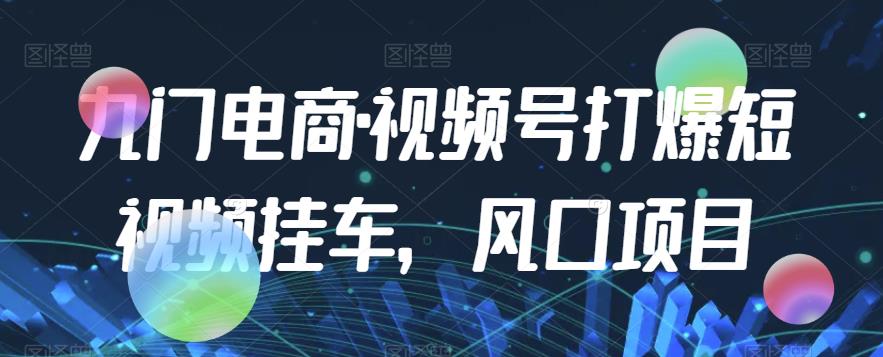 九门电商·视频号打爆短视频挂车，风口项目-第一资源网