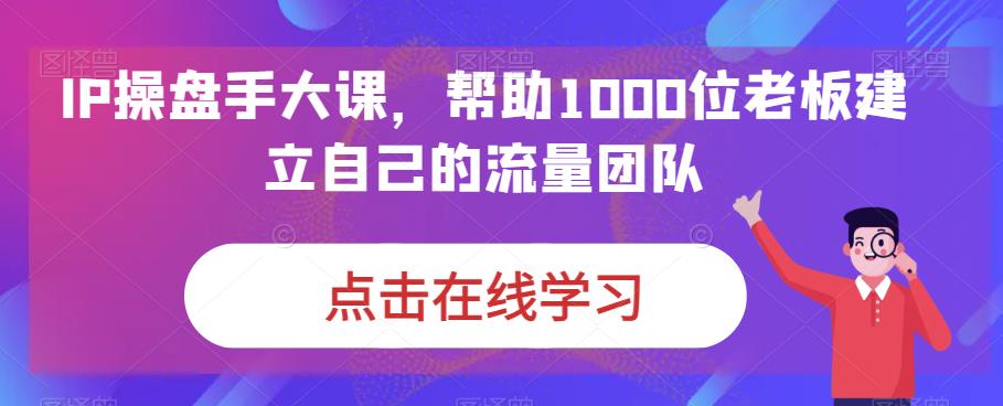 IP操盘手大课，帮助1000位老板建立自己的流量团队-第一资源网