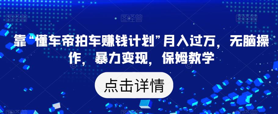 靠“懂车帝拍车赚钱计划”月入过万，无脑操作，暴力变现，保姆教学【揭秘】-第一资源网