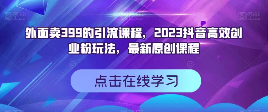 外面卖399的引流课程，2023抖音高效创业粉玩法，最新原创课程-第一资源网