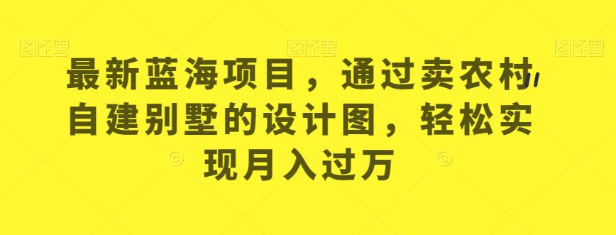 最新蓝海项目，通过卖农村自建别墅的设计图，轻松实现月入过万【揭秘】-第一资源网