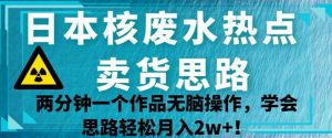日本核废水热点卖货思路，两分钟一个作品无脑操作，学会思路轻松月入2w+【揭秘】-第一资源网