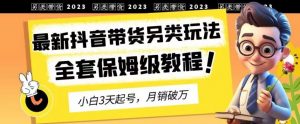 2023年最新抖音带货另类玩法，3天起号，月销破万（保姆级教程）【揭秘】-第一资源网